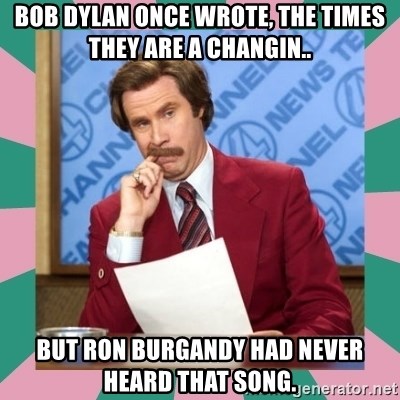 bob-dylan-once-wrote-the-times-they-are-a-changin-but-ron-burgandy-had-never-heard-that-song.jpg